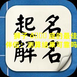 狮子 🐕 座的最佳伴侣：测算结果可靠吗